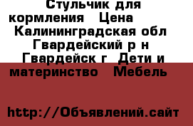Стульчик для кормления › Цена ­ 2 500 - Калининградская обл., Гвардейский р-н, Гвардейск г. Дети и материнство » Мебель   